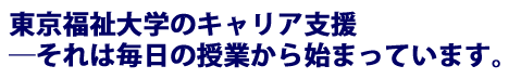 東京福祉大学のキャリア支援−それは毎日の授業から始まっています。