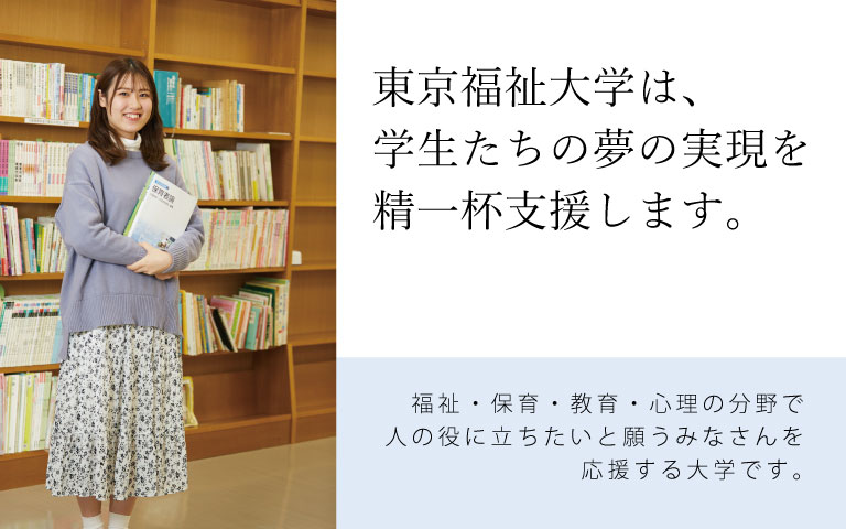 東京福祉大学は、学生の夢の実現を精一杯支援します